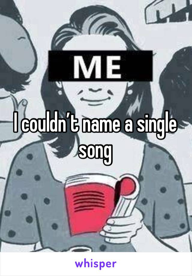 I couldn’t name a single song