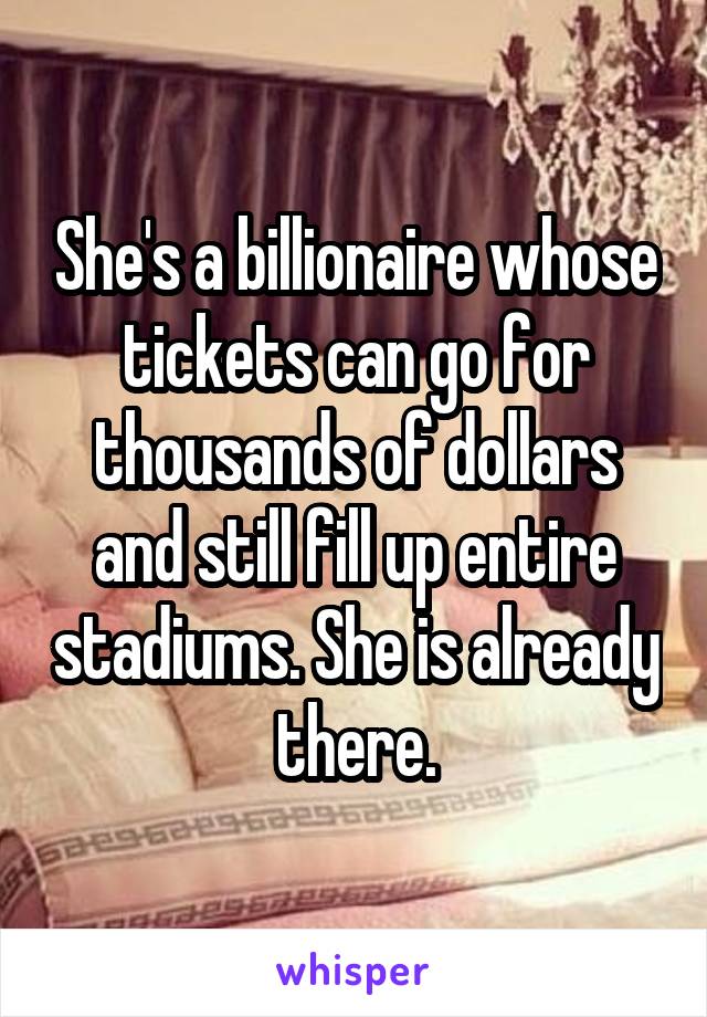 She's a billionaire whose tickets can go for thousands of dollars and still fill up entire stadiums. She is already there.