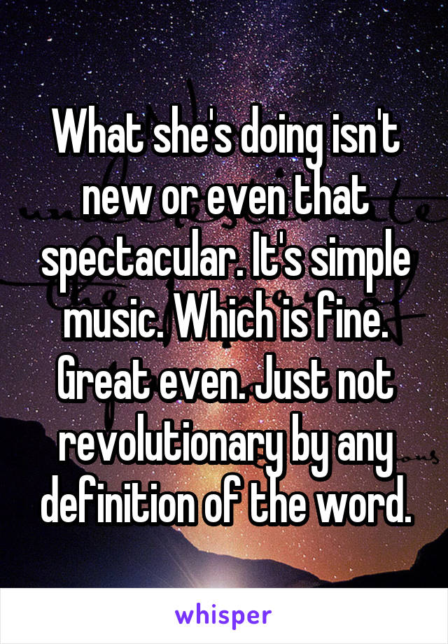 What she's doing isn't new or even that spectacular. It's simple music. Which is fine. Great even. Just not revolutionary by any definition of the word.