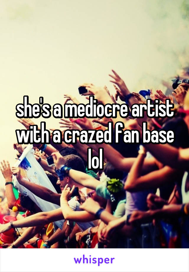 she's a mediocre artist with a crazed fan base lol