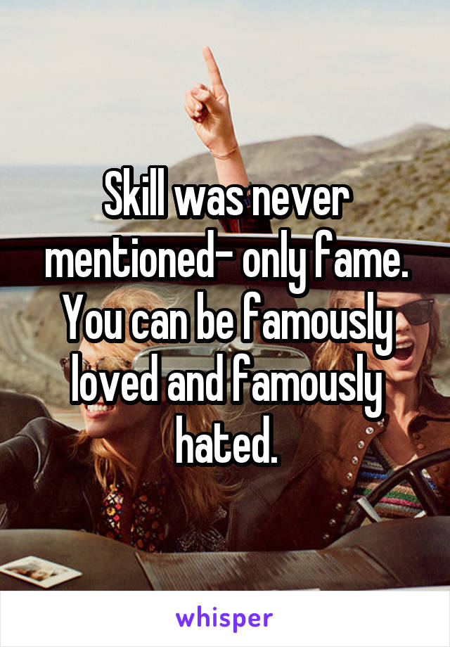 Skill was never mentioned- only fame. You can be famously loved and famously hated.