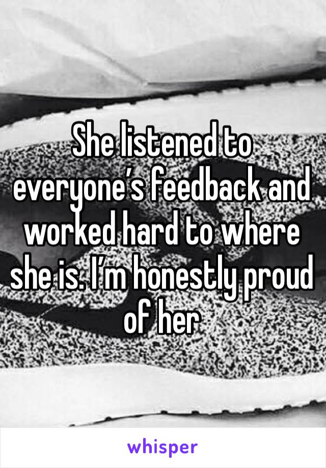 She listened to everyone’s feedback and worked hard to where she is. I’m honestly proud of her 