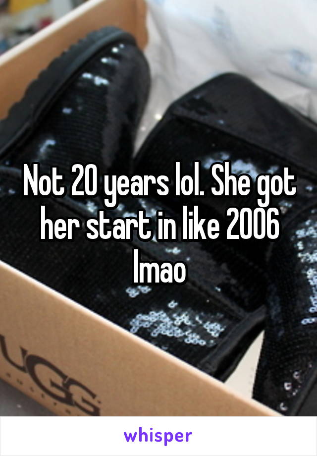 Not 20 years lol. She got her start in like 2006 lmao