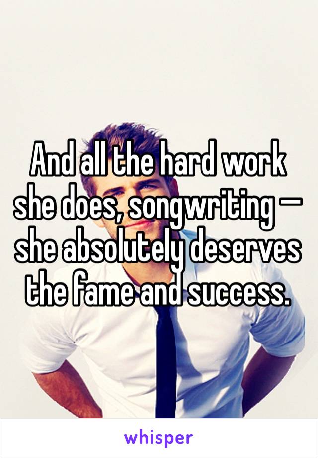 And all the hard work she does, songwriting — she absolutely deserves the fame and success. 