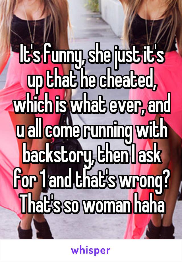 It's funny, she just it's up that he cheated, which is what ever, and u all come running with backstory, then I ask for 1 and that's wrong? That's so woman haha