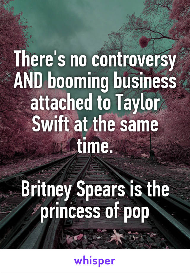 There's no controversy AND booming business attached to Taylor Swift at the same time.

Britney Spears is the princess of pop