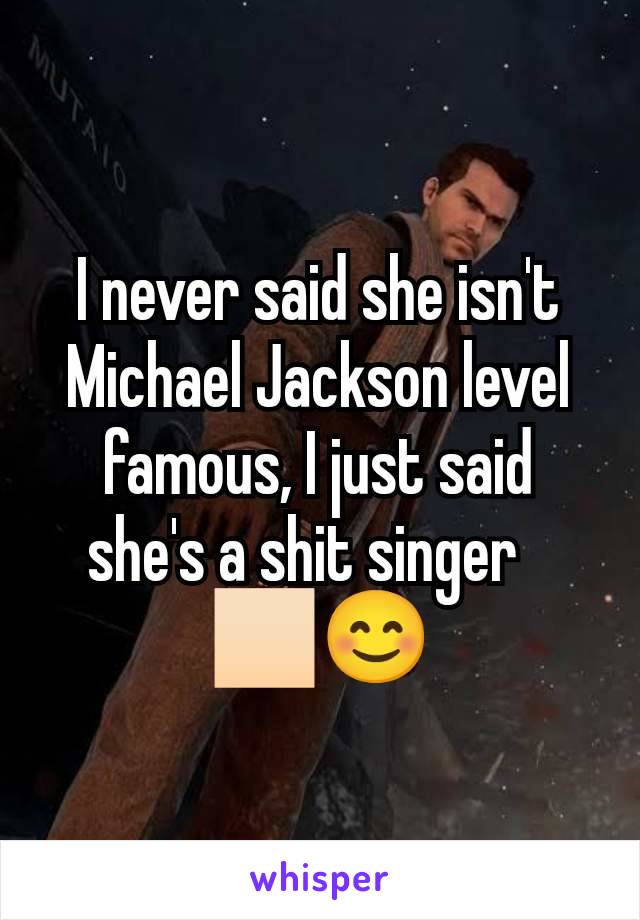 I never said she isn't Michael Jackson level famous, I just said she's a shit singer🫶🏻😊