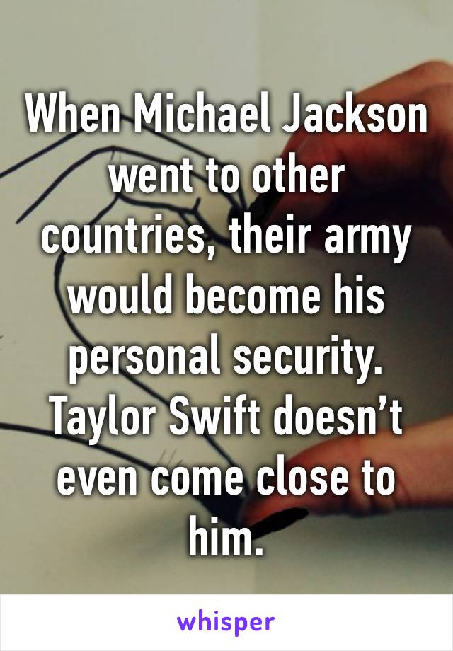 When Michael Jackson went to other countries, their army would become his personal security. Taylor Swift doesn’t even come close to him.