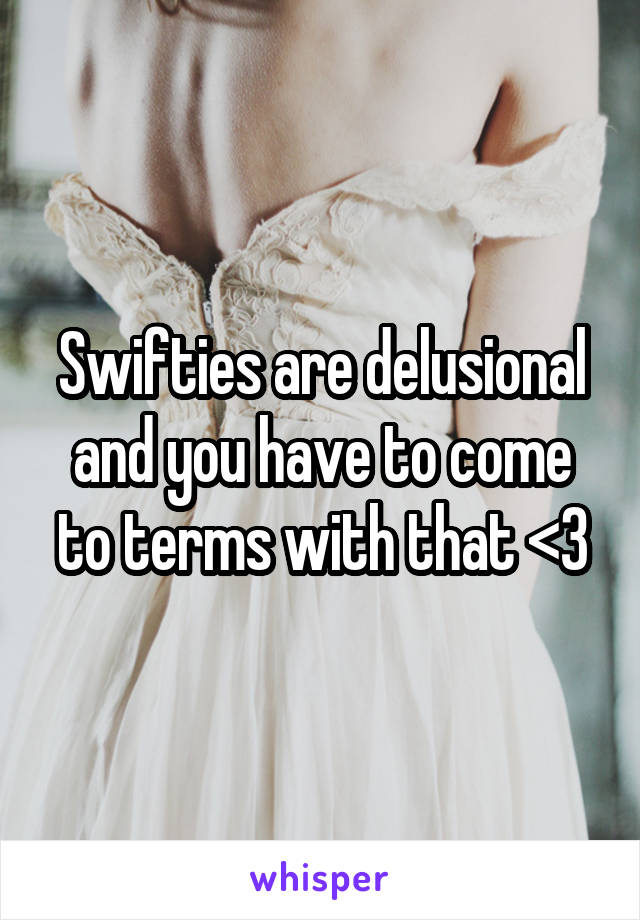 Swifties are delusional and you have to come to terms with that <3