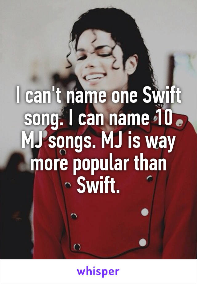 I can't name one Swift song. I can name 10 MJ songs. MJ is way more popular than Swift.