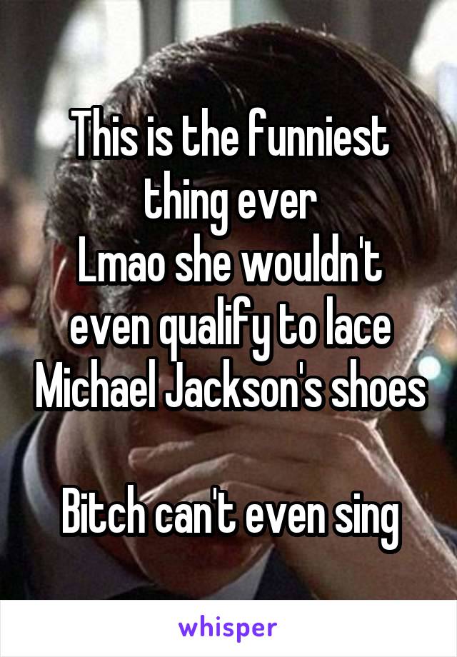 This is the funniest thing ever
Lmao she wouldn't even qualify to lace Michael Jackson's shoes

Bitch can't even sing