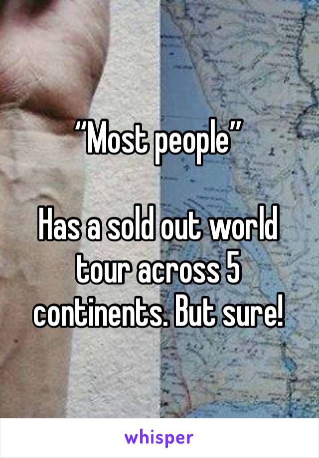 “Most people” 

Has a sold out world tour across 5 continents. But sure!