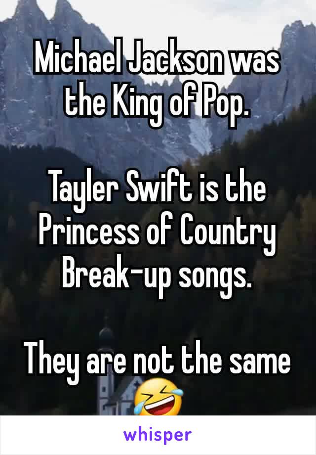 Michael Jackson was the King of Pop.

Tayler Swift is the Princess of Country Break-up songs.

They are not the same🤣