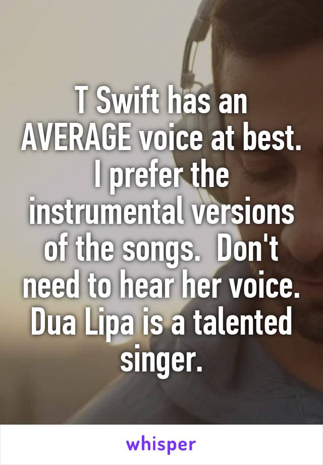 T Swift has an AVERAGE voice at best. I prefer the instrumental versions of the songs.  Don't need to hear her voice.
Dua Lipa is a talented singer.