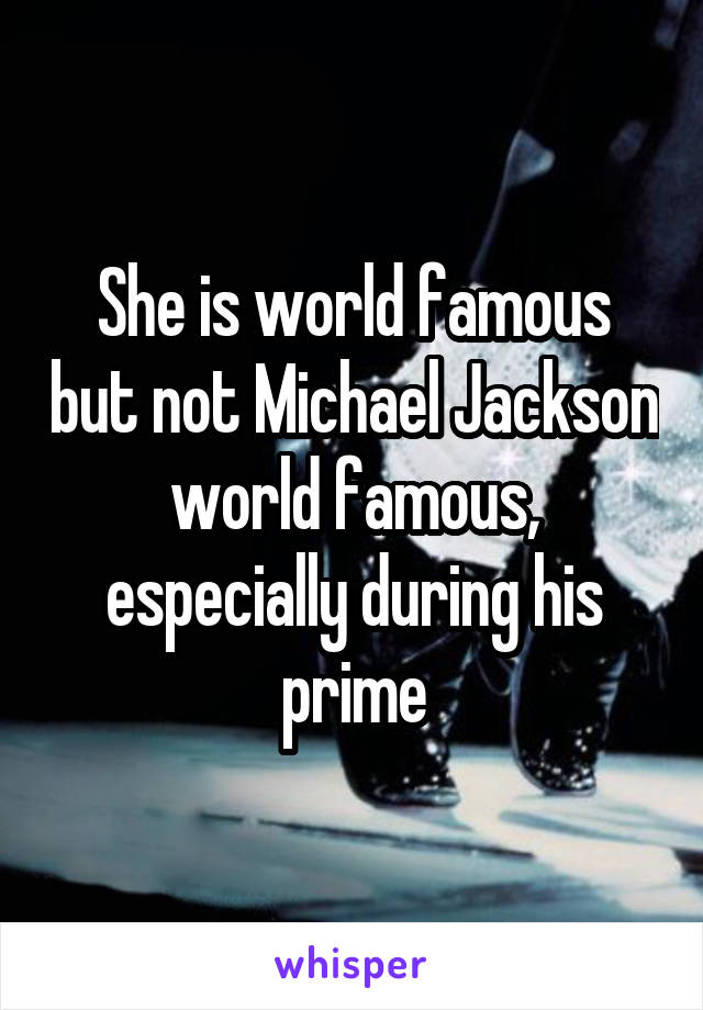 She is world famous but not Michael Jackson world famous, especially during his prime