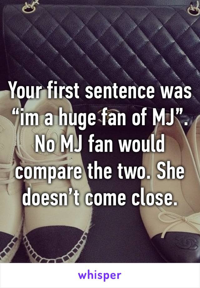 Your first sentence was “im a huge fan of MJ”. No MJ fan would compare the two. She doesn’t come close.