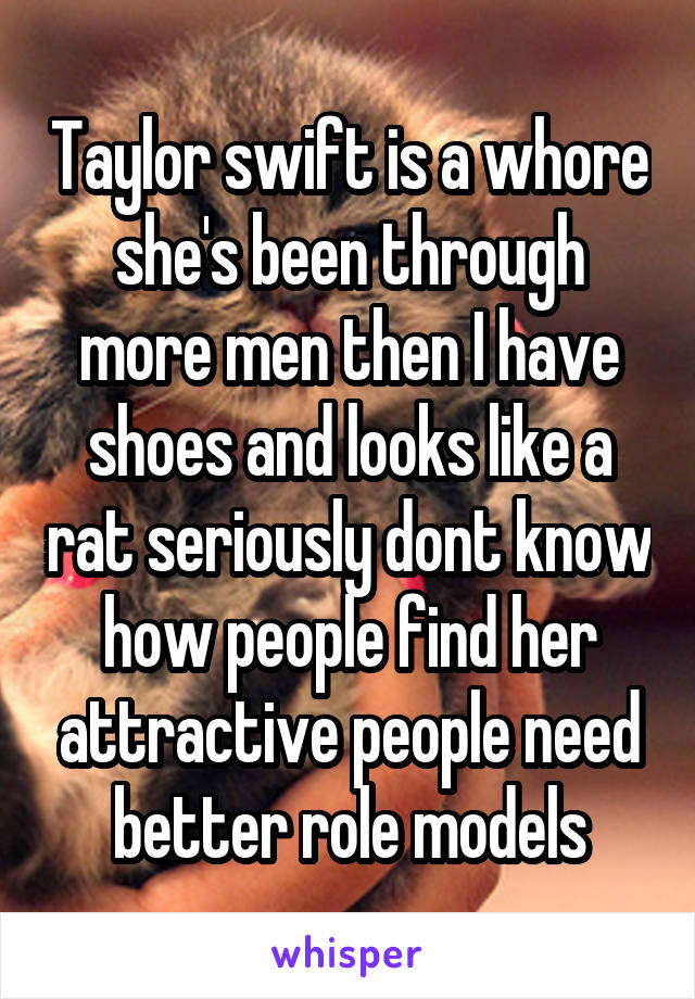 Taylor swift is a whore she's been through more men then I have shoes and looks like a rat seriously dont know how people find her attractive people need better role models