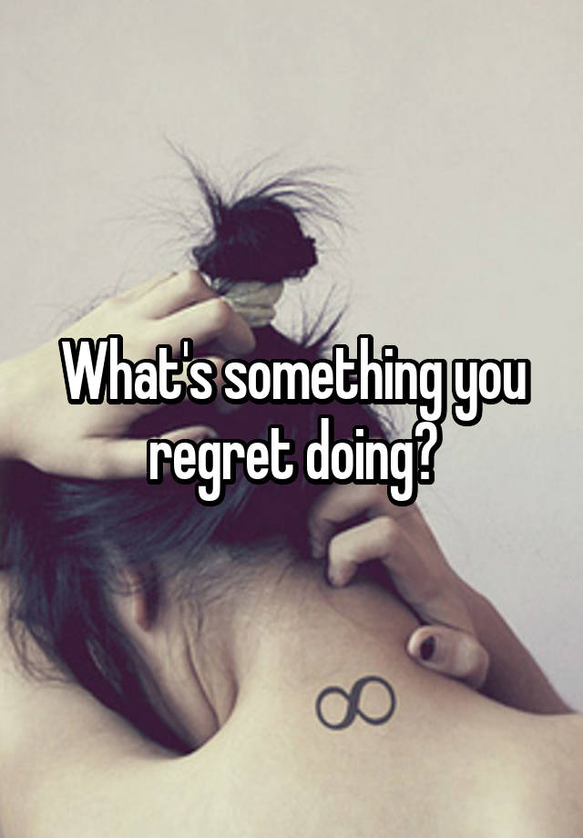 What's something you regret doing?