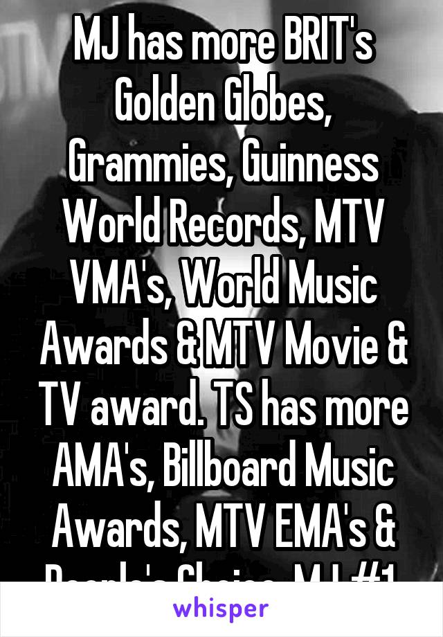 MJ has more BRIT's Golden Globes, Grammies, Guinness World Records, MTV VMA's, World Music Awards & MTV Movie & TV award. TS has more AMA's, Billboard Music Awards, MTV EMA's & People's Choice. MJ #1.