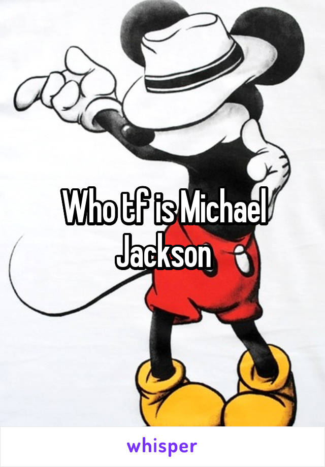 Who tf is Michael Jackson