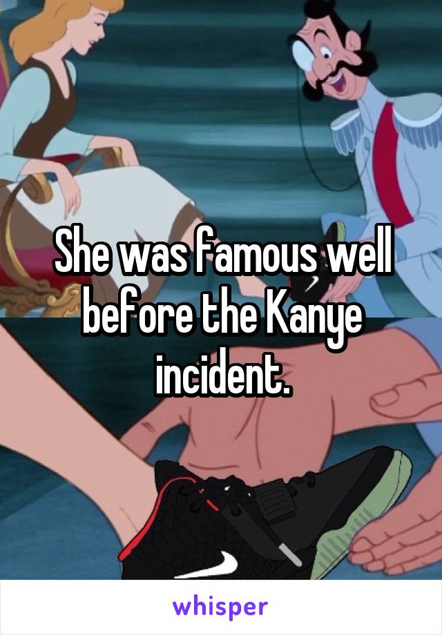 She was famous well before the Kanye incident.