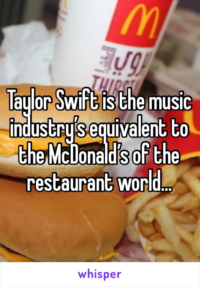 Taylor Swift is the music industry’s equivalent to the McDonald’s of the restaurant world… 