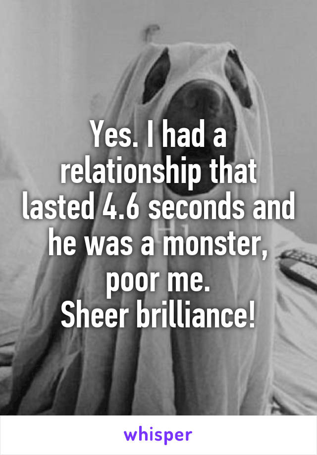 Yes. I had a relationship that lasted 4.6 seconds and he was a monster, poor me.
Sheer brilliance!