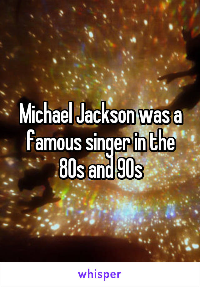 Michael Jackson was a famous singer in the 80s and 90s