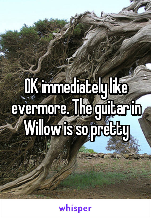 OK immediately like evermore. The guitar in Willow is so pretty