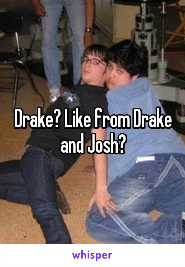 Drake? Like from Drake and Josh?