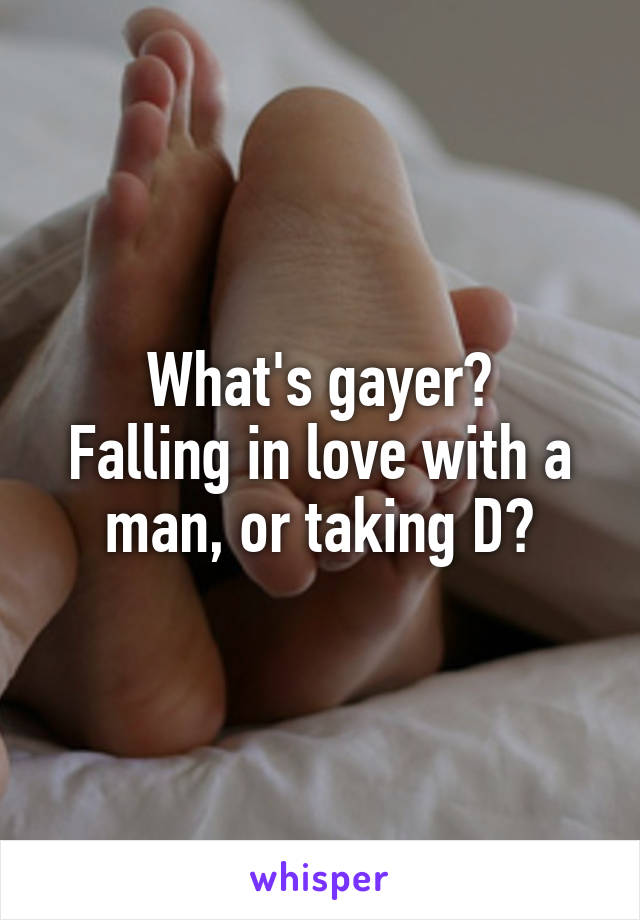 What's gayer?
Falling in love with a man, or taking D?