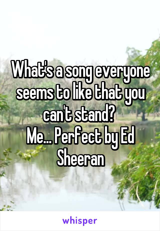 What's a song everyone seems to like that you can't stand? 
Me... Perfect by Ed Sheeran