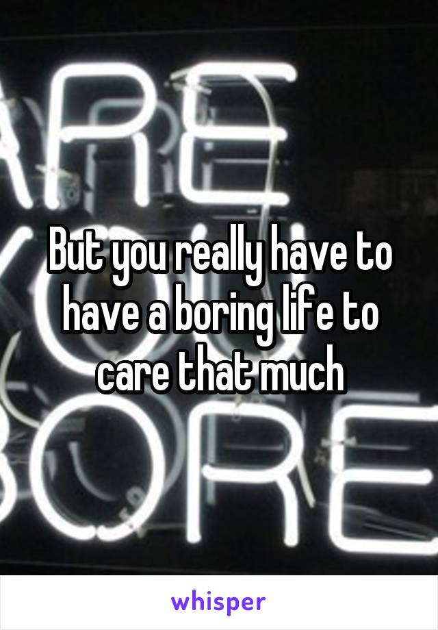 But you really have to have a boring life to care that much