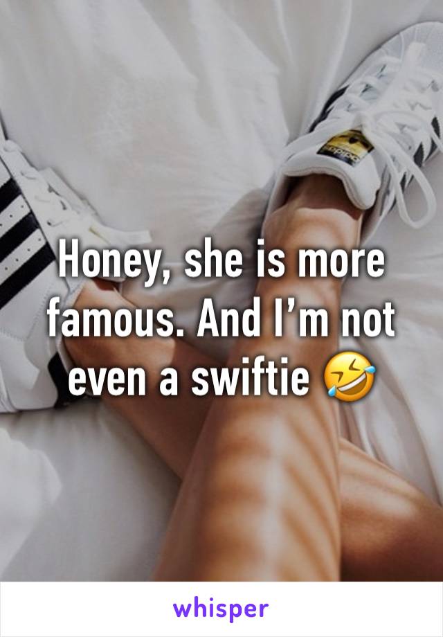 Honey, she is more famous. And I’m not even a swiftie 🤣