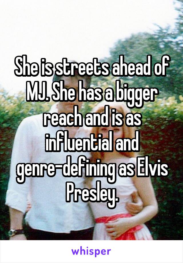 She is streets ahead of MJ. She has a bigger reach and is as influential and genre-defining as Elvis Presley.