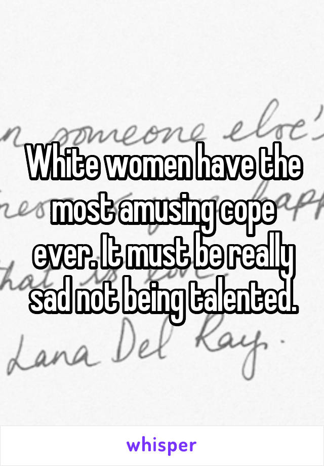 White women have the most amusing cope ever. It must be really sad not being talented.