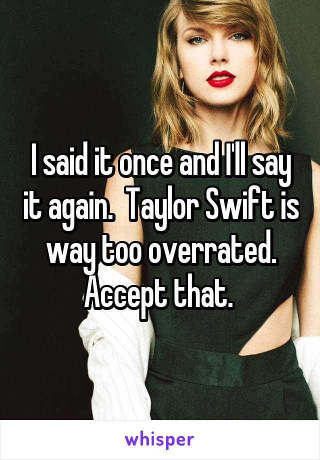 I said it once and I'll say it again.  Taylor Swift is way too overrated. Accept that. 