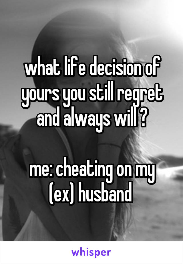 what life decision of yours you still regret and always will ?

me: cheating on my (ex) husband 