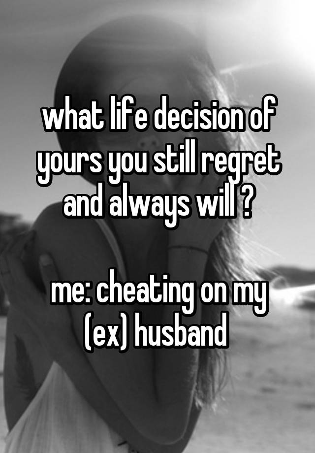 what life decision of yours you still regret and always will ?

me: cheating on my (ex) husband 