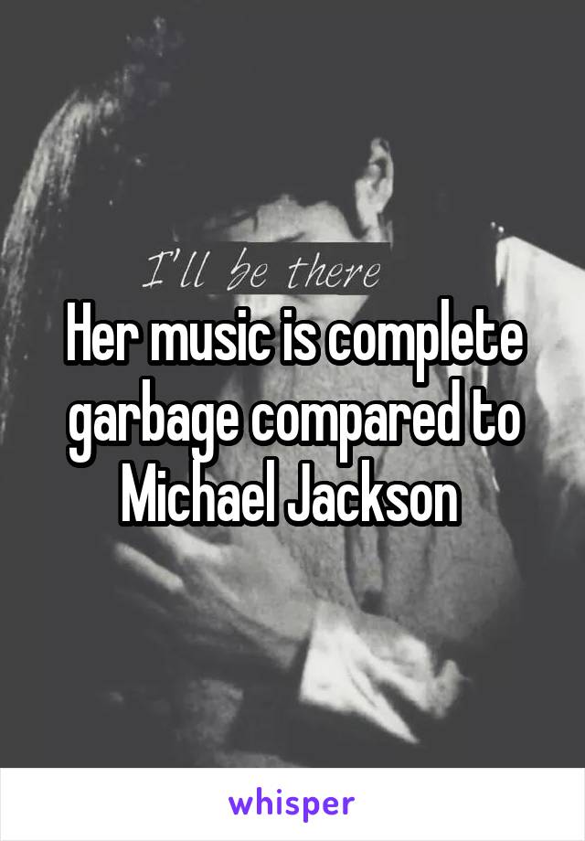 Her music is complete garbage compared to Michael Jackson 