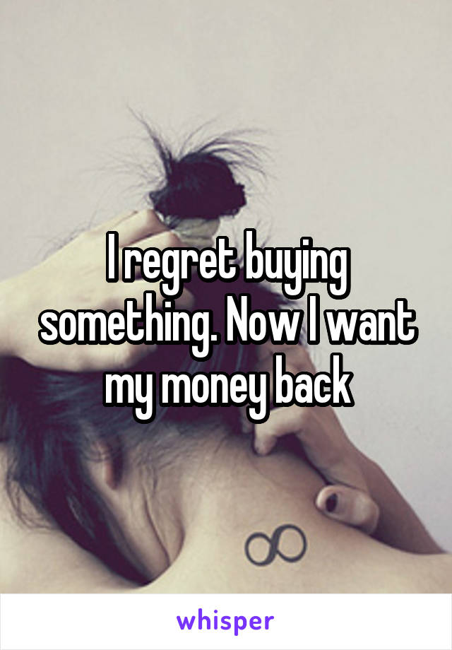 I regret buying something. Now I want my money back