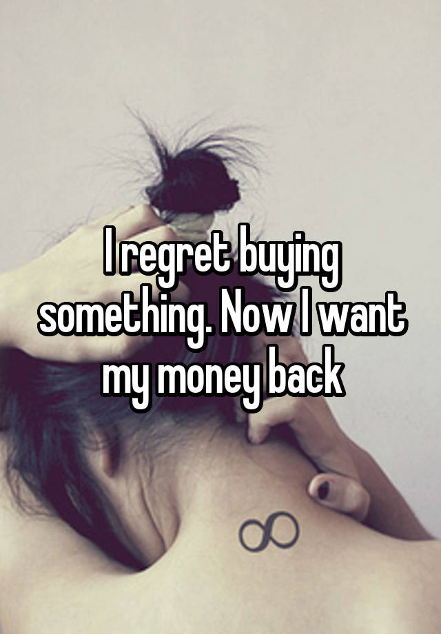 I regret buying something. Now I want my money back