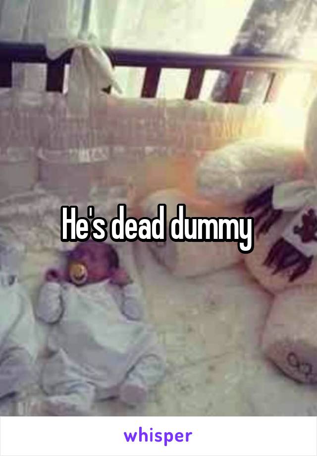 He's dead dummy 