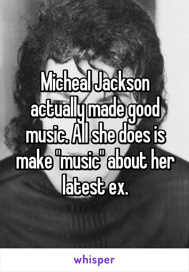 Micheal Jackson actually made good music. All she does is make "music" about her latest ex.