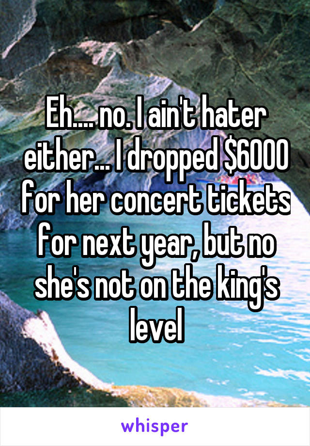 Eh.... no. I ain't hater either... I dropped $6000 for her concert tickets for next year, but no she's not on the king's level