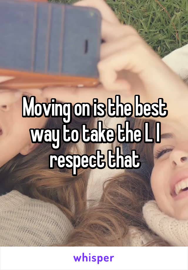 Moving on is the best way to take the L I respect that