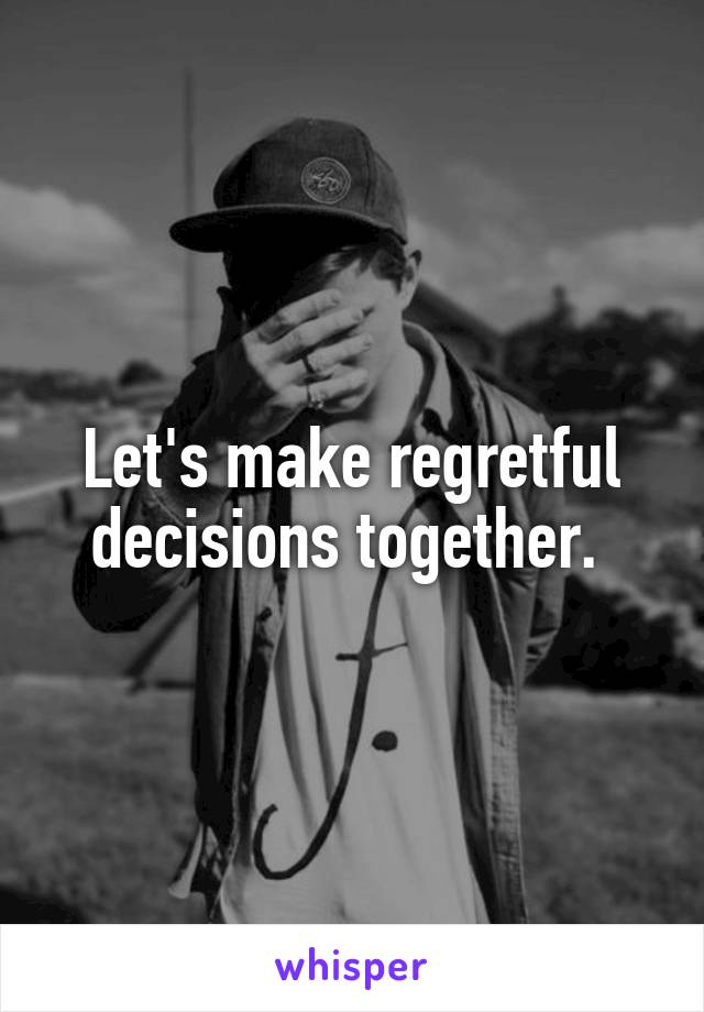 Let's make regretful decisions together. 