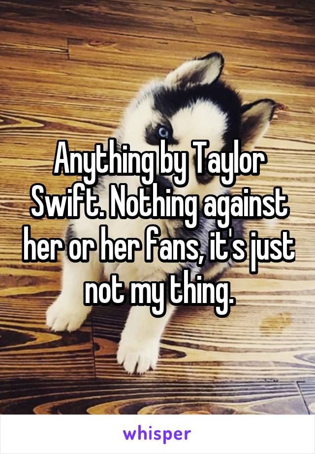 Anything by Taylor Swift. Nothing against her or her fans, it's just not my thing.