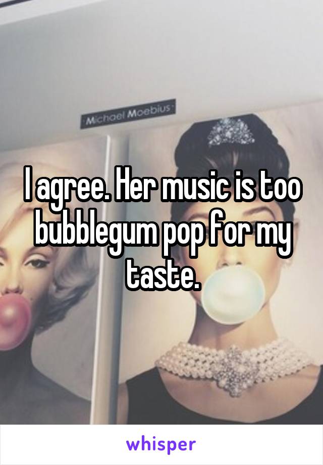 I agree. Her music is too bubblegum pop for my taste.