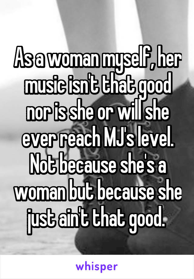 As a woman myself, her music isn't that good nor is she or will she ever reach MJ's level. Not because she's a woman but because she just ain't that good. 